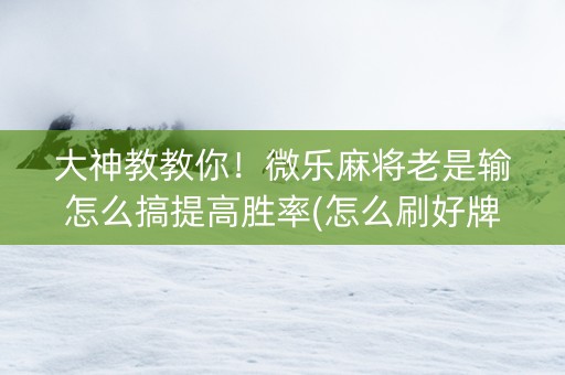 大神教教你！微乐麻将老是输怎么搞提高胜率(怎么刷好牌)