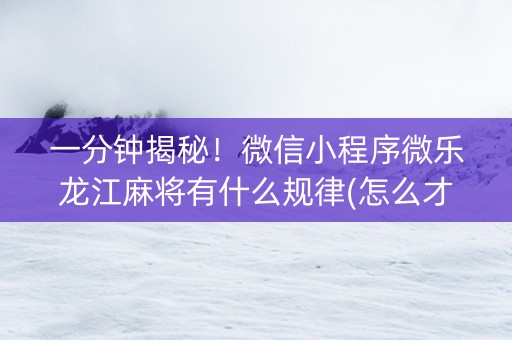 一分钟揭秘！微信小程序微乐龙江麻将有什么规律(怎么才可以赢)
