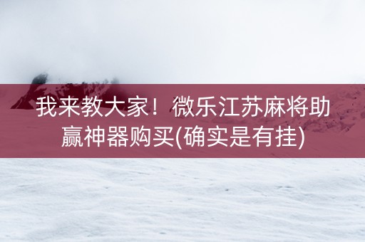 我来教大家！微乐江苏麻将助赢神器购买(确实是有挂)