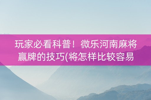 玩家必看科普！微乐河南麻将赢牌的技巧(将怎样比较容易赢)