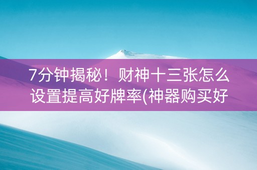7分钟揭秘！财神十三张怎么设置提高好牌率(神器购买好牌规律)