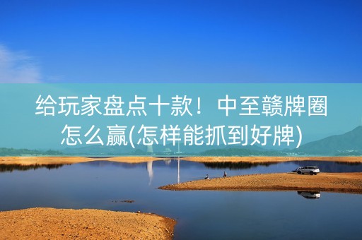 给玩家盘点十款！中至赣牌圈怎么赢(怎样能抓到好牌)