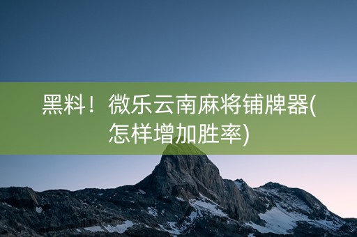 黑料！微乐云南麻将铺牌器(怎样增加胜率)