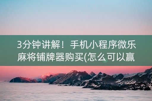 3分钟讲解！手机小程序微乐麻将铺牌器购买(怎么可以赢)