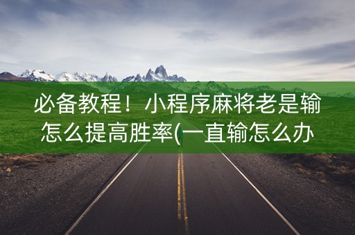 必备教程！小程序麻将老是输怎么提高胜率(一直输怎么办)