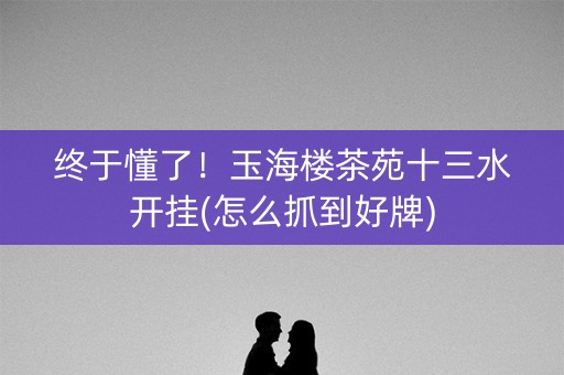 终于懂了！玉海楼茶苑十三水开挂(怎么抓到好牌)