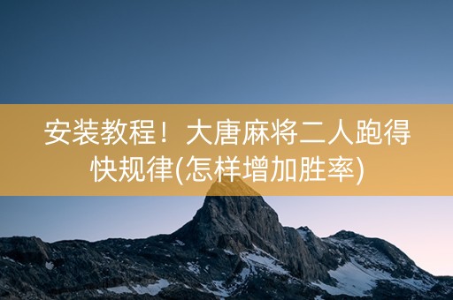 安装教程！大唐麻将二人跑得快规律(怎样增加胜率)