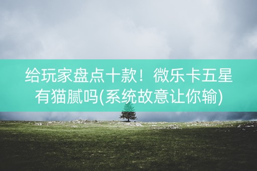 给玩家盘点十款！微乐卡五星有猫腻吗(系统故意让你输)