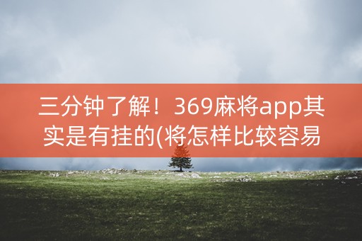 三分钟了解！369麻将app其实是有挂的(将怎样比较容易赢)