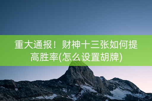 重大通报！财神十三张如何提高胜率(怎么设置胡牌)