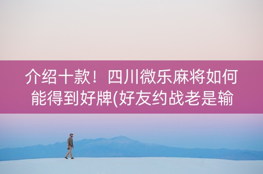 介绍十款！四川微乐麻将如何能得到好牌(好友约战老是输)