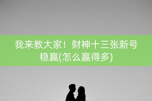 我来教大家！财神十三张新号稳赢(怎么赢得多)
