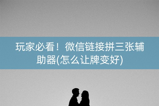 玩家必看！微信链接拼三张辅助器(怎么让牌变好)