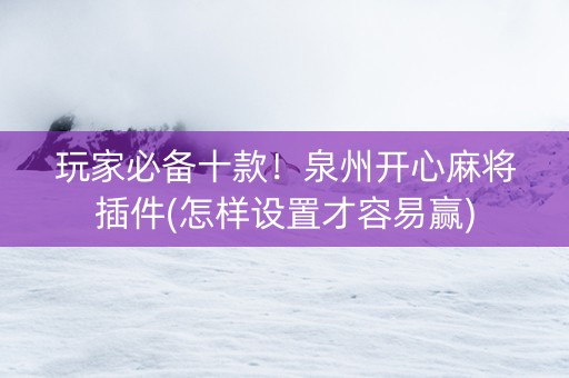 玩家必备十款！泉州开心麻将插件(怎样设置才容易赢)