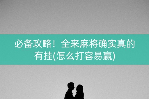 必备攻略！全来麻将确实真的有挂(怎么打容易赢)