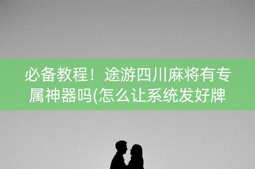 必备教程！途游四川麻将有专属神器吗(怎么让系统发好牌)