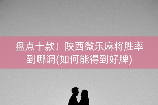 盘点十款！陕西微乐麻将胜率到哪调(如何能得到好牌)