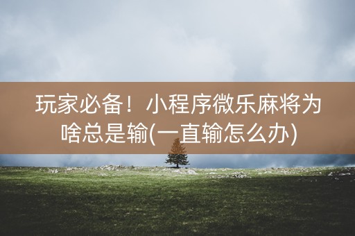玩家必备！小程序微乐麻将为啥总是输(一直输怎么办)