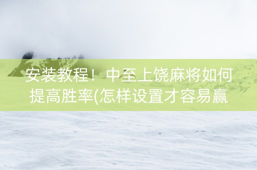 安装教程！中至上饶麻将如何提高胜率(怎样设置才容易赢)