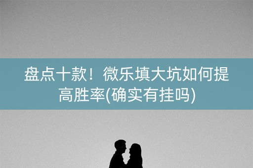 盘点十款！微乐填大坑如何提高胜率(确实有挂吗)