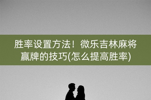 胜率设置方法！微乐吉林麻将赢牌的技巧(怎么提高胜率)