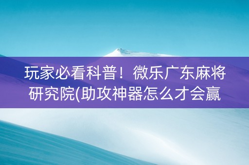 玩家必看科普！微乐广东麻将研究院(助攻神器怎么才会赢)