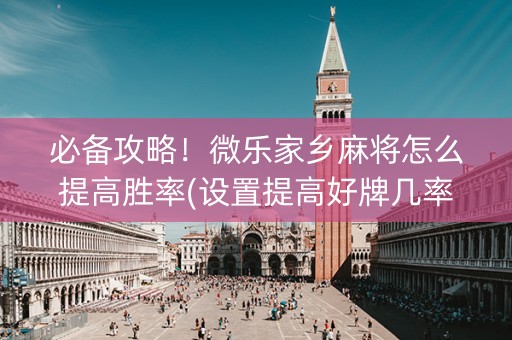 必备攻略！微乐家乡麻将怎么提高胜率(设置提高好牌几率)