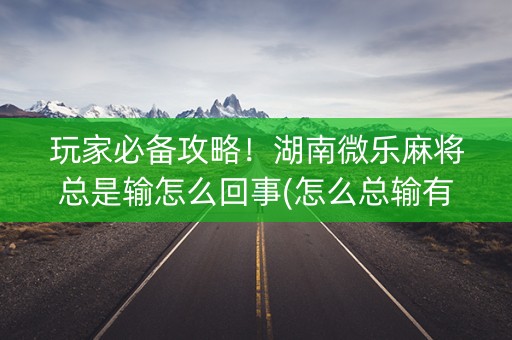 玩家必备攻略！湖南微乐麻将总是输怎么回事(怎么总输有什么猫腻)