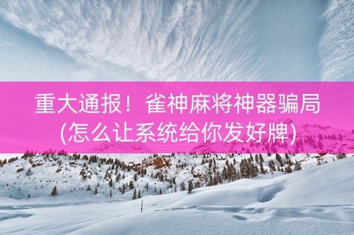 重大通报！雀神麻将神器骗局(怎么让系统给你发好牌)