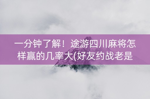 一分钟了解！途游四川麻将怎样赢的几率大(好友约战老是输)