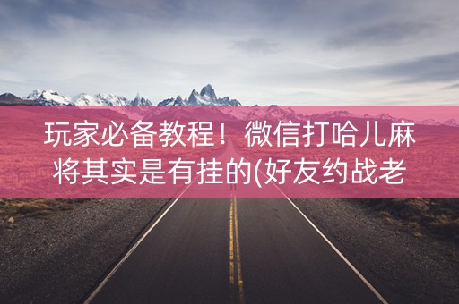 玩家必备教程！微信打哈儿麻将其实是有挂的(好友约战老是输)