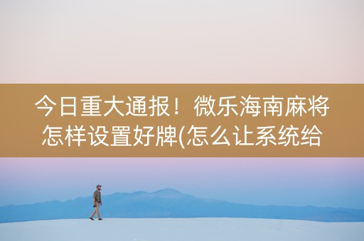 今日重大通报！微乐海南麻将怎样设置好牌(怎么让系统给你发好牌)