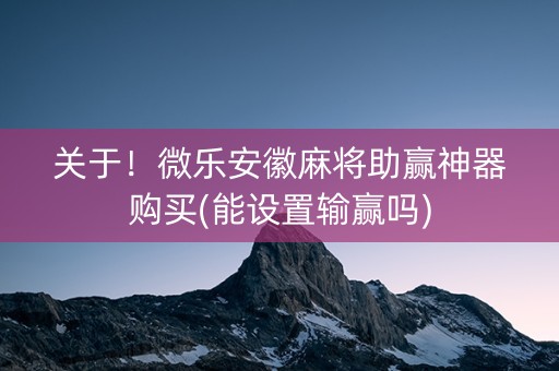 关于！微乐安徽麻将助赢神器购买(能设置输赢吗)