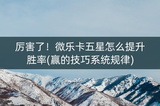 厉害了！微乐卡五星怎么提升胜率(赢的技巧系统规律)