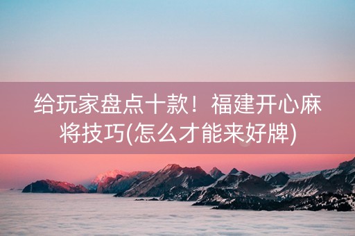 给玩家盘点十款！福建开心麻将技巧(怎么才能来好牌)