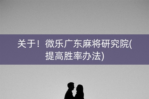 关于！微乐广东麻将研究院(提高胜率办法)