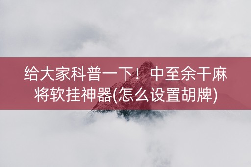 给大家科普一下！中至余干麻将软挂神器(怎么设置胡牌)