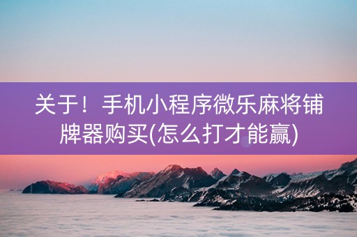 关于！手机小程序微乐麻将铺牌器购买(怎么打才能赢)