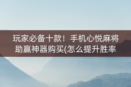 玩家必备十款！手机心悦麻将助赢神器购买(怎么提升胜率)