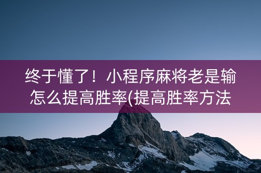 终于懂了！小程序麻将老是输怎么提高胜率(提高胜率方法)