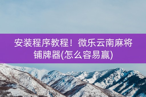 安装程序教程！微乐云南麻将铺牌器(怎么容易赢)