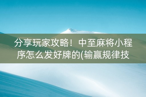 分享玩家攻略！中至麻将小程序怎么发好牌的(输赢规律技巧)