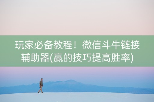 玩家必备教程！微信斗牛链接辅助器(赢的技巧提高胜率)