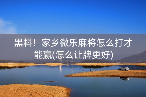 黑料！家乡微乐麻将怎么打才能赢(怎么让牌更好)