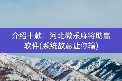 介绍十款！河北微乐麻将助赢软件(系统故意让你输)