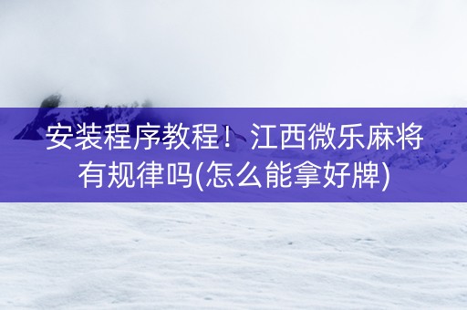安装程序教程！江西微乐麻将有规律吗(怎么能拿好牌)