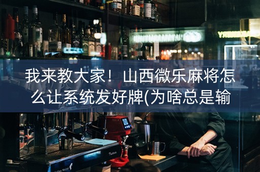 我来教大家！山西微乐麻将怎么让系统发好牌(为啥总是输)