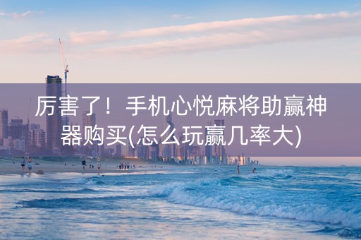 厉害了！手机心悦麻将助赢神器购买(怎么玩赢几率大)
