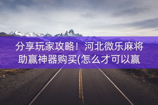 分享玩家攻略！河北微乐麻将助赢神器购买(怎么才可以赢)