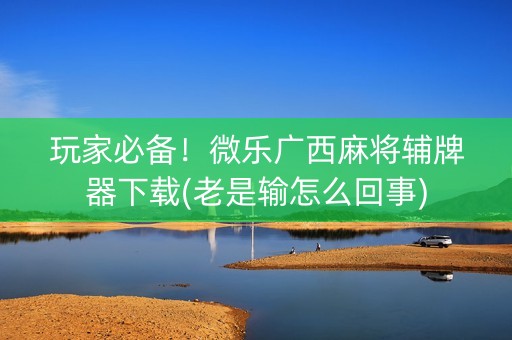 玩家必备！微乐广西麻将辅牌器下载(老是输怎么回事)